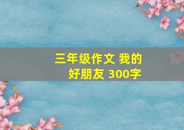 三年级作文 我的好朋友 300字